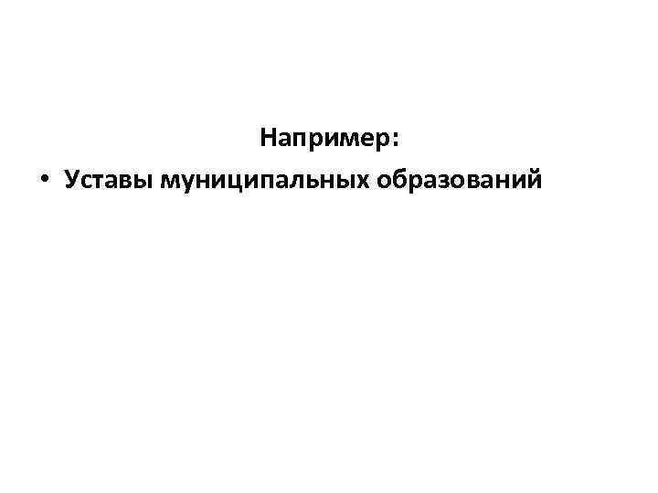 Например: • Уставы муниципальных образований 