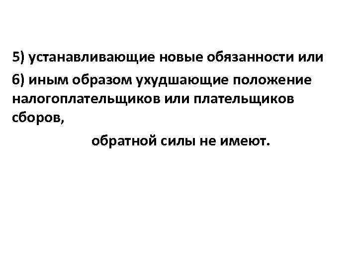 5) устанавливающие новые обязанности или 6) иным образом ухудшающие положение налогоплательщиков или плательщиков сборов,