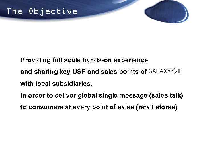 The Objective Providing full scale hands-on experience and sharing key USP and sales points