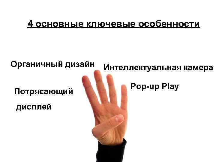 4 основные ключевые особенности Органичный дизайн Потрясающий дисплей Интеллектуальная камера Pop-up Play 