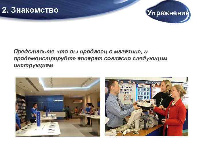 2. Знакомство Упражнение Представьте что вы продавец в магазине, и продемонстрируйте аппарат согласно следующим