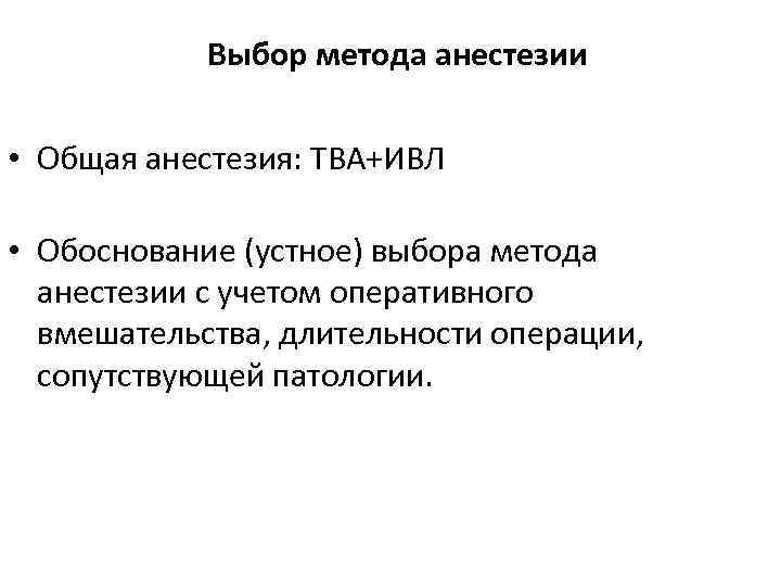 Выбор метода анестезии • Общая анестезия: ТВА+ИВЛ • Обоснование (устное) выбора метода анестезии с