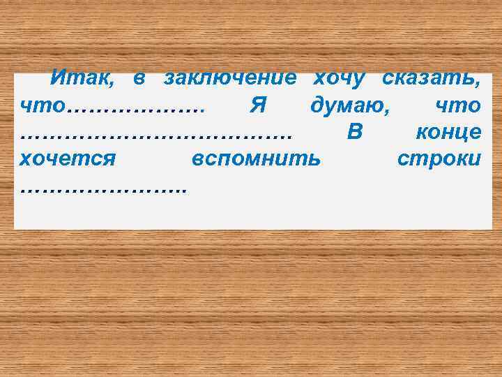 Итак, в заключение хочу сказать, что………………. Я думаю, что ………………. В конце хочется вспомнить