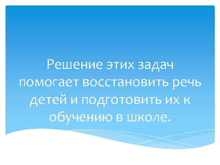 Решение этих задач помогает восстановить речь детей и подготовить их к обучению в школе.