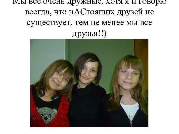 Мы все очень дружные, хотя я и говорю всегда, что н. АСтоящих друзей не