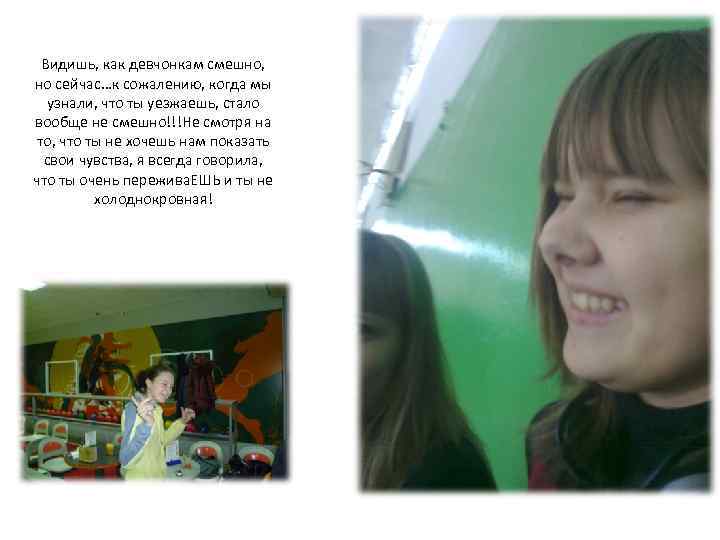 Видишь, как девчонкам смешно, но сейчас…к сожалению, когда мы узнали, что ты уезжаешь, стало