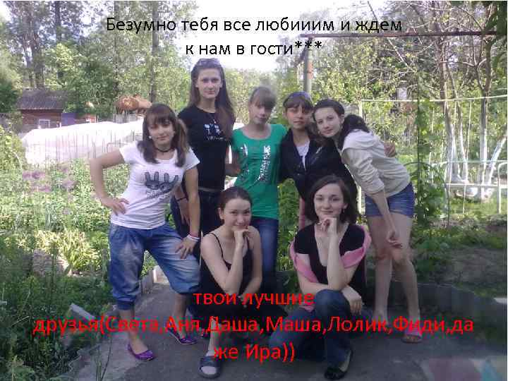 Безумно тебя все любииим и ждем к нам в гости*** твои лучшие друзья(Света, Аня,