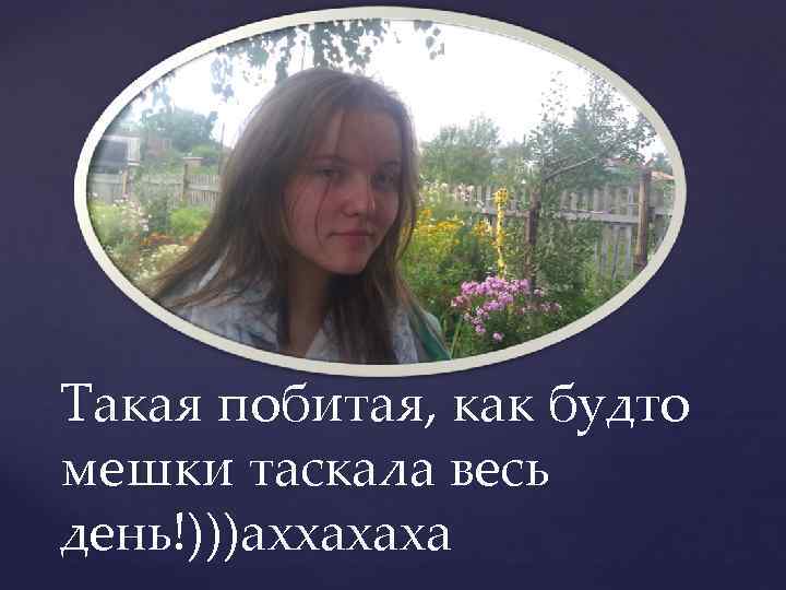 Такая побитая, как будто мешки таскала весь день!)))аххахаха 