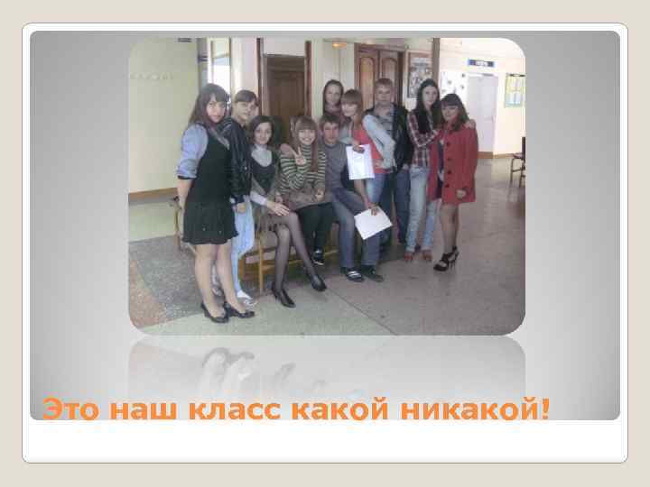 Это наш класс какой никакой! 