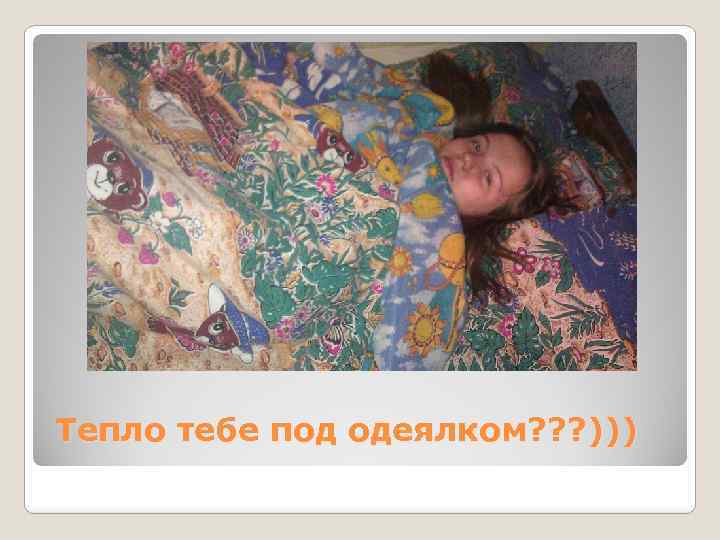 Тепло тебе под одеялком? ? ? ))) 