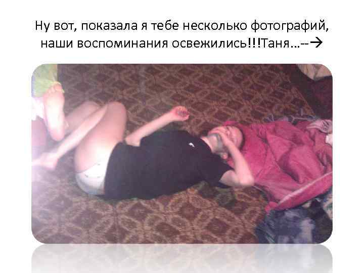 Ну вот, показала я тебе несколько фотографий, наши воспоминания освежились!!!Таня…-- 