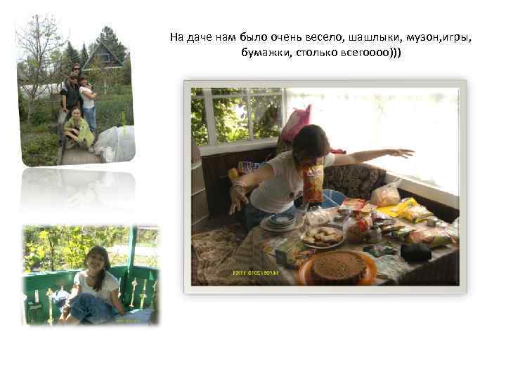 На даче нам было очень весело, шашлыки, музон, игры, бумажки, столько всегоооо))) 
