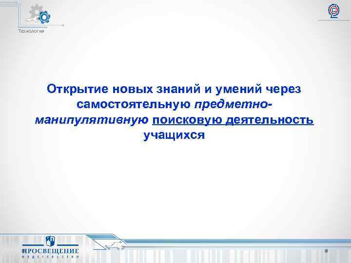 Технология Открытие новых знаний и умений через самостоятельную предметноманипулятивную поисковую деятельность учащихся 