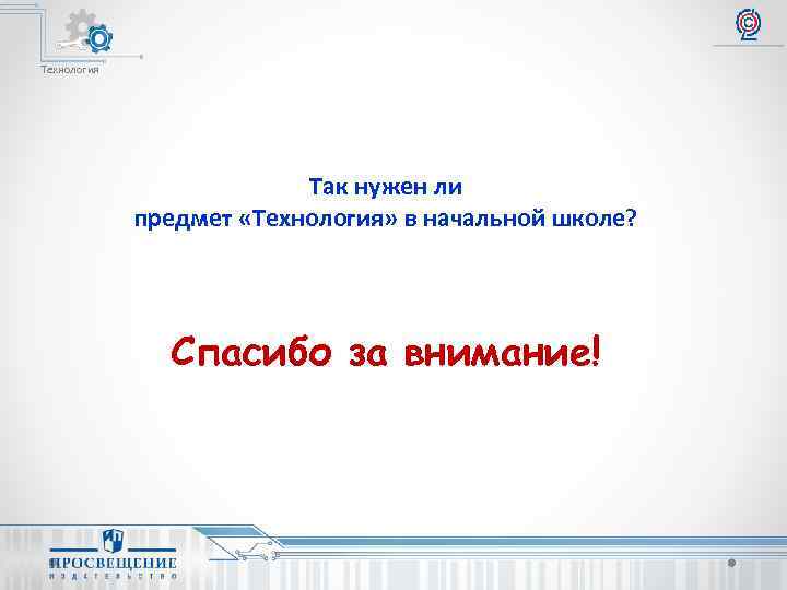 Технология Так нужен ли предмет «Технология» в начальной школе? Спасибо за внимание! 