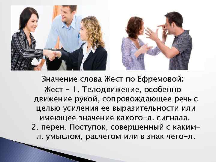 Значение слова Жест по Ефремовой: Жест - 1. Телодвижение, особенно движение рукой, сопровождающее речь