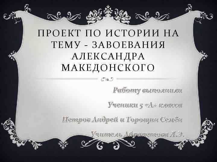 ПРОЕКТ ПО ИСТОРИИ НА ТЕМУ - ЗАВОЕВАНИЯ АЛЕКСАНДРА МАКЕДОНСКОГО Работу выполнили Ученики 5 «А»