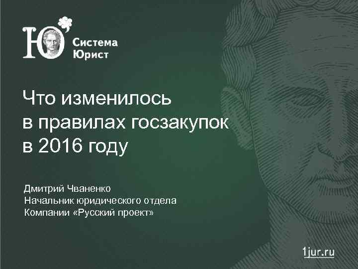 Что изменилось в правилах госзакупок в 2016 году Дмитрий Чваненко Начальник юридического отдела Компании
