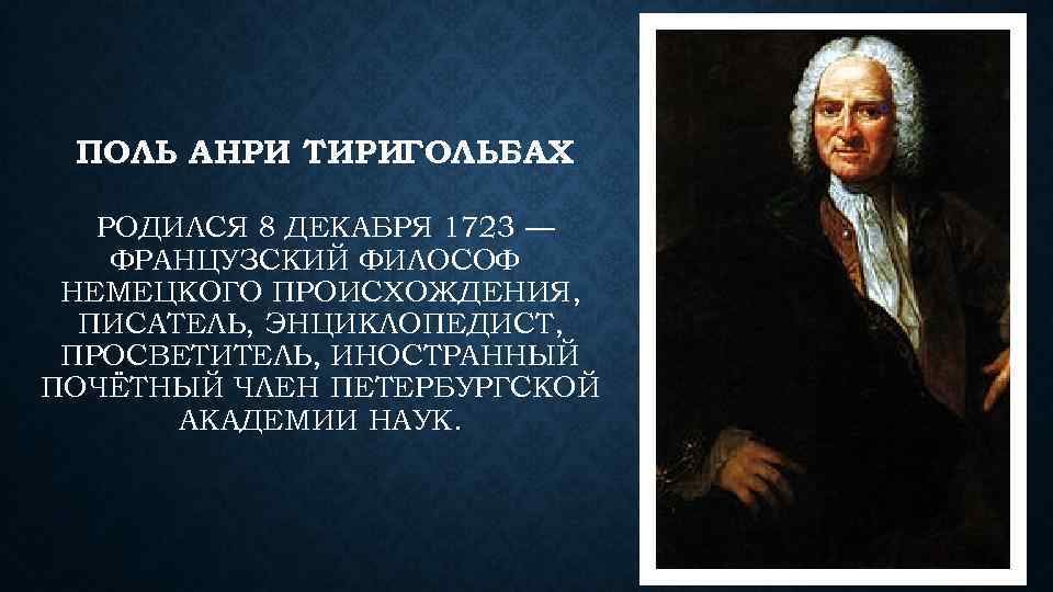 ПОЛЬ АНРИ ТИРИГОЛЬБАХ РОДИЛСЯ 8 ДЕКАБРЯ 1723 — ФРАНЦУЗСКИЙ ФИЛОСОФ НЕМЕЦКОГО ПРОИСХОЖДЕНИЯ, ПИСАТЕЛЬ, ЭНЦИКЛОПЕДИСТ,