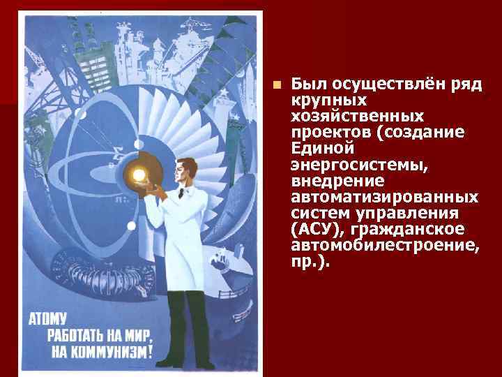 n Был осуществлён ряд крупных хозяйственных проектов (создание Единой энергосистемы, внедрение автоматизированных систем управления