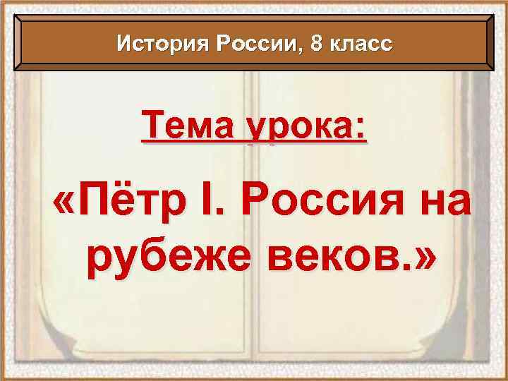 История России, 8 класс Тема урока: «Пётр I. Россия на рубеже веков. » 