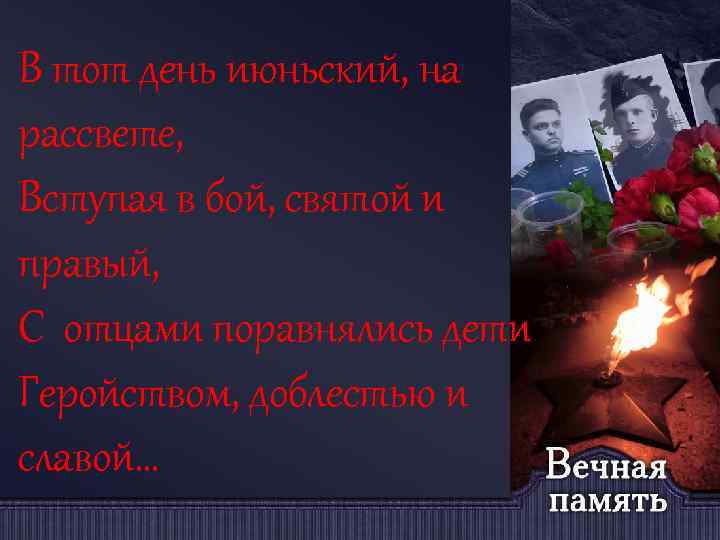 В тот день июньский, на рассвете, Вступая в бой, святой и правый, С отцами