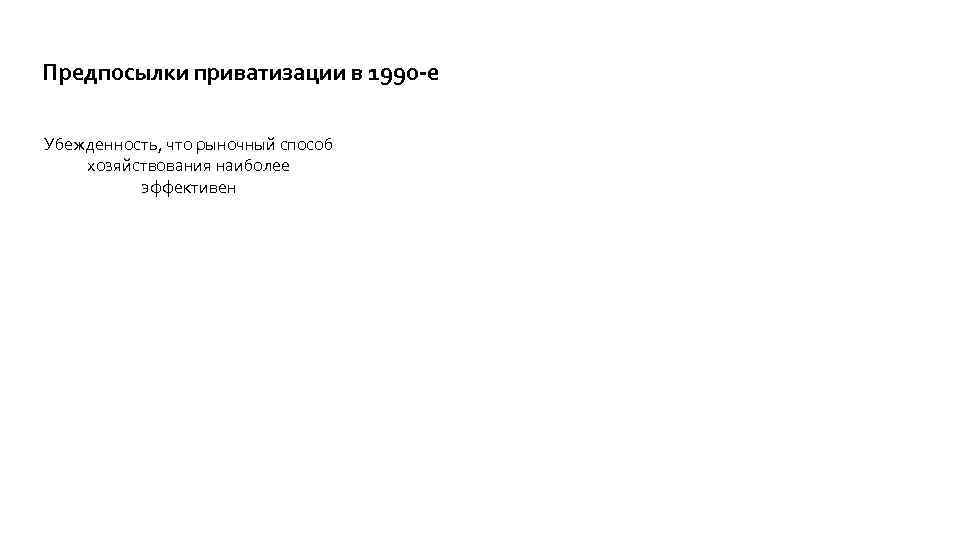 Предпосылки приватизации в 1990 -е Убежденность, что рыночный способ хозяйствования наиболее эффективен 