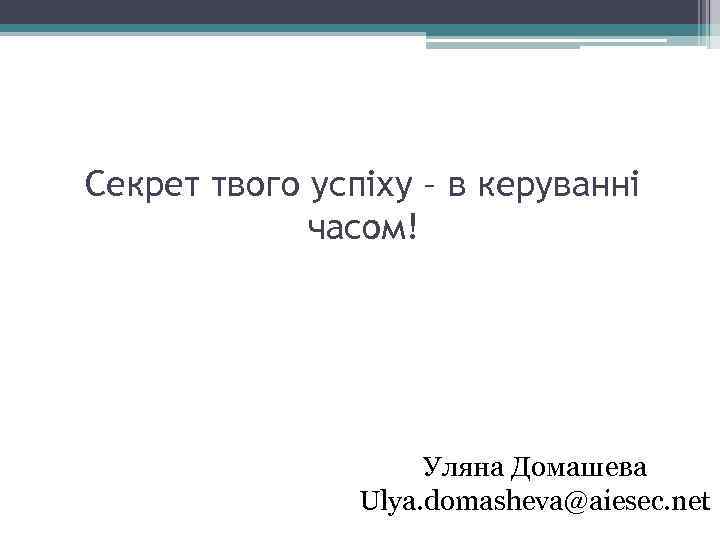 Секрет твого успіху – в керуванні часом! Уляна Домашева Ulya. domasheva@aiesec. net 