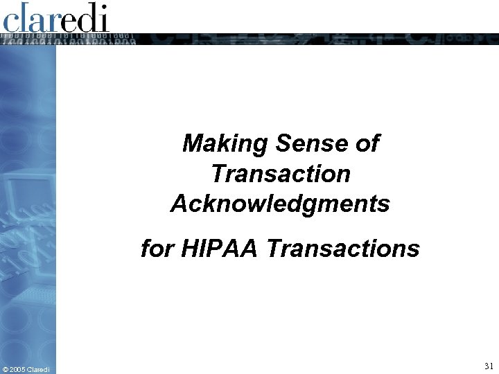 Making Sense of Transaction Acknowledgments for HIPAA Transactions © 2005 Claredi 31 