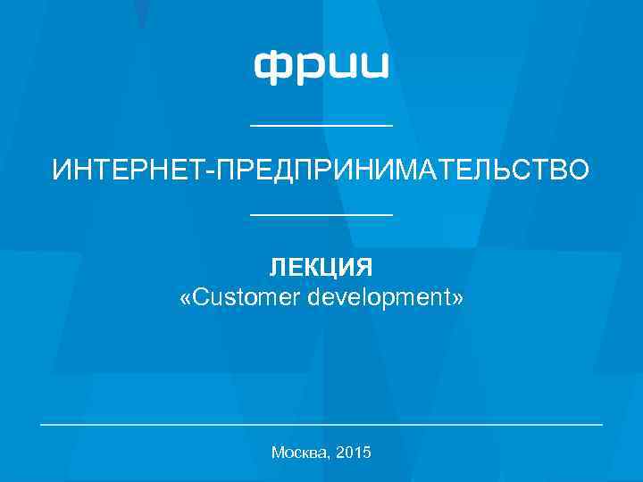 ИНТЕРНЕТ-ПРЕДПРИНИМАТЕЛЬСТВО ЛЕКЦИЯ «Customer development» Москва, 2015 1 