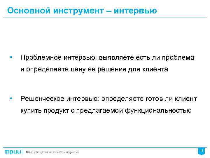 Основной инструмент – интервью • Проблемное интервью: выявляете есть ли проблема и определяете цену