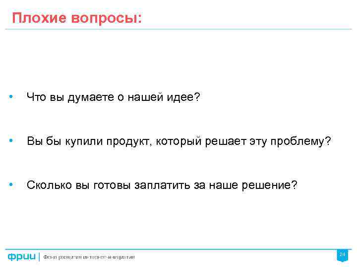 Плохие вопросы: • Что вы думаете о нашей идее? • Вы бы купили продукт,