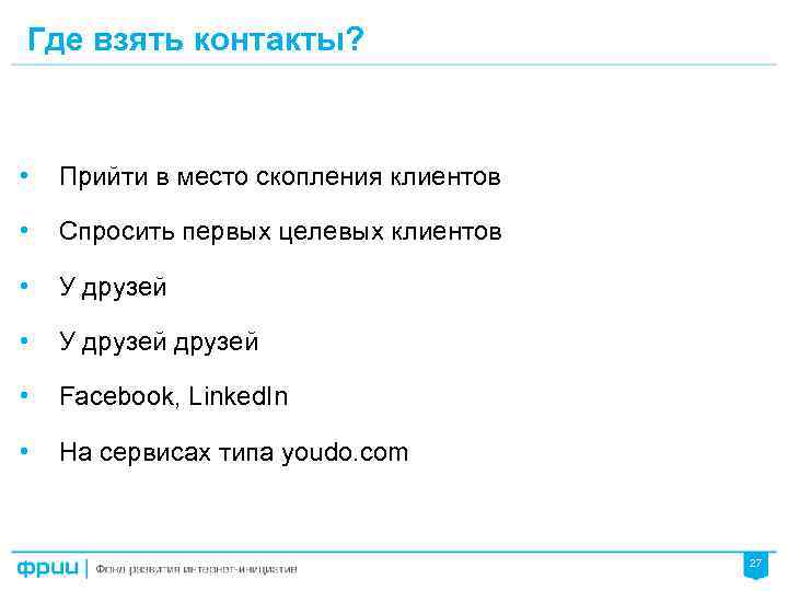 Где взять контакты? • Прийти в место скопления клиентов • Спросить первых целевых клиентов