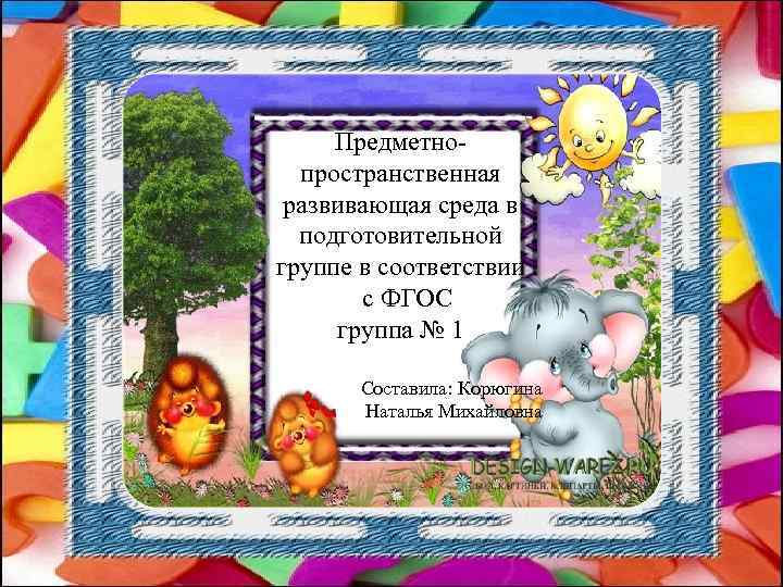 Предметнопространственная развивающая среда в подготовительной группе в соответствии с ФГОС группа № 1 Составила: