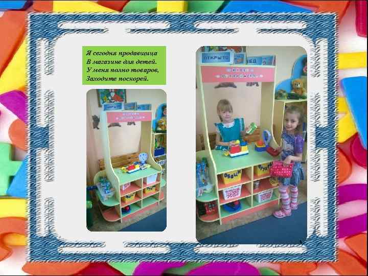 Я сегодня продавщица В магазине для детей. У меня полно товаров, Заходите поскорей. 