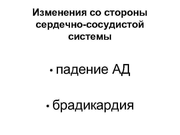 Изменения со стороны сердечно-сосудистой системы • падение АД • брадикардия 