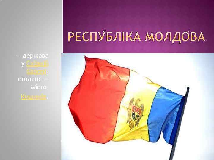 — держава у Східній Європі, столиця — місто Кишинів. 