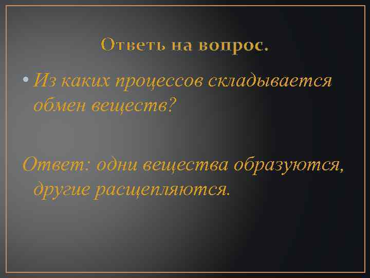 Ответь на вопрос. • Из каких процессов складывается обмен веществ? Ответ: одни вещества образуются,