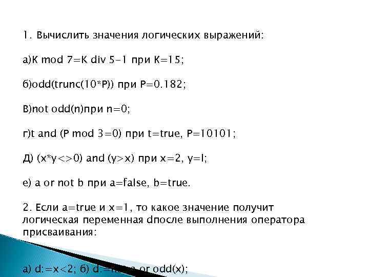 1. Вычислить значения логических выражений: а)К mod 7=K div 5 -1 при К=15; б)odd(trunc(10*P))