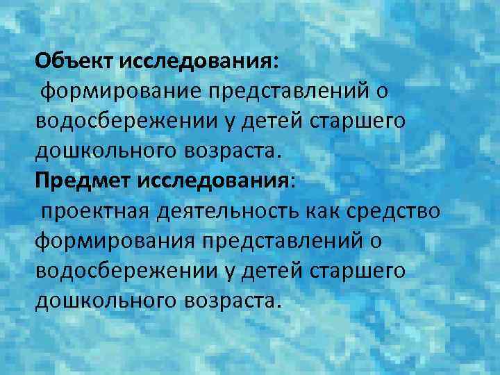 Объект исследования: формирование представлений о водосбережении у детей старшего дошкольного возраста. Предмет исследования: проектная