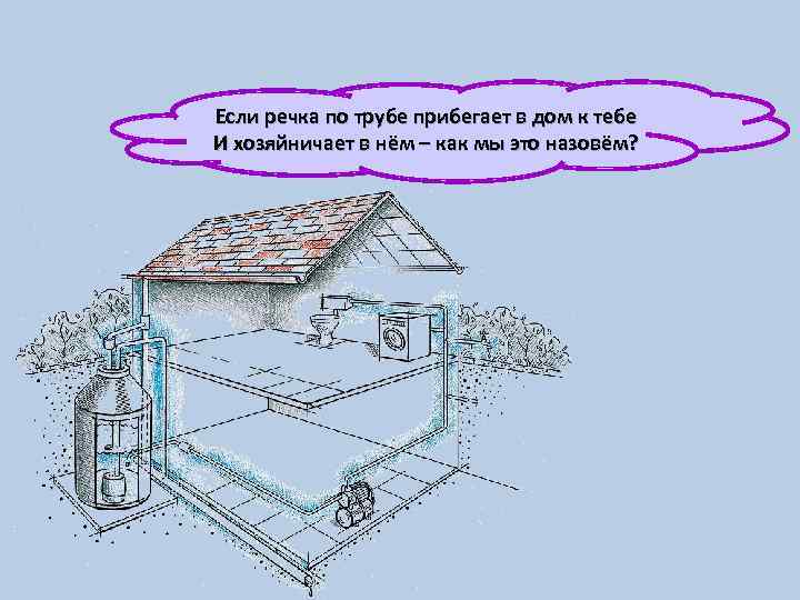 Если речка по трубе прибегает в дом к тебе И хозяйничает в нём –