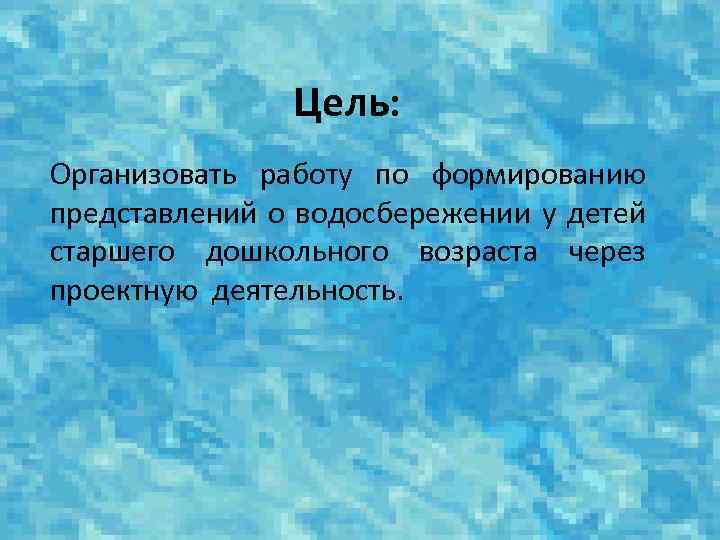 Цель: Организовать работу по формированию представлений о водосбережении у детей старшего дошкольного возраста через