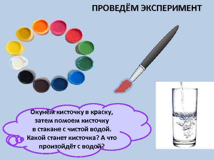 ПРОВЕДЁМ ЭКСПЕРИМЕНТ Окунём кисточку в краску, затем помоем кисточку в стакане с чистой водой.