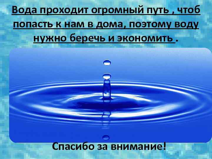 Вода проходит огромный путь , чтоб попасть к нам в дома, поэтому воду нужно