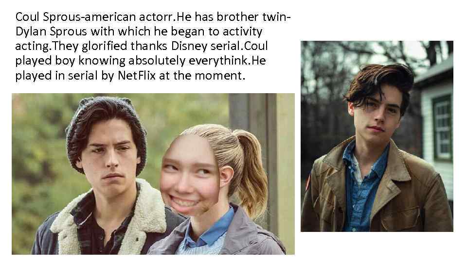 Coul Sprous-american actorr. He has brother twin. Dylan Sprous with which he began to
