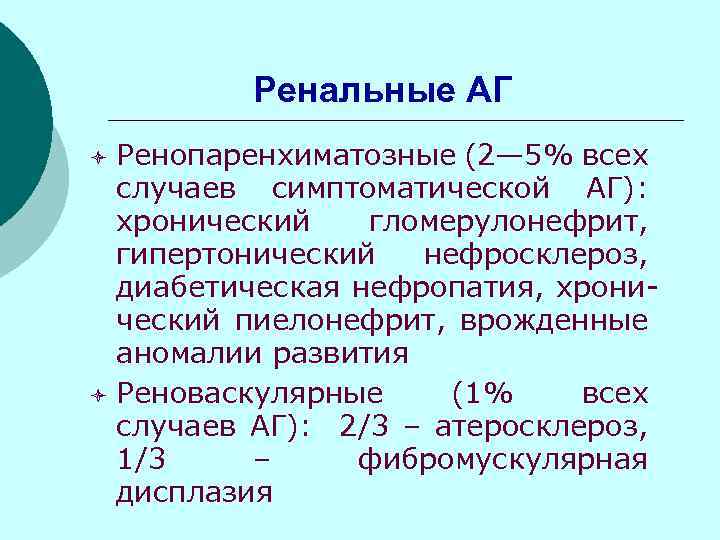 Ренальные АГ Ренопаренхиматозные (2— 5% всех случаев симптоматической АГ): хронический гломерулонефрит, гипертонический нефросклероз, диабетическая