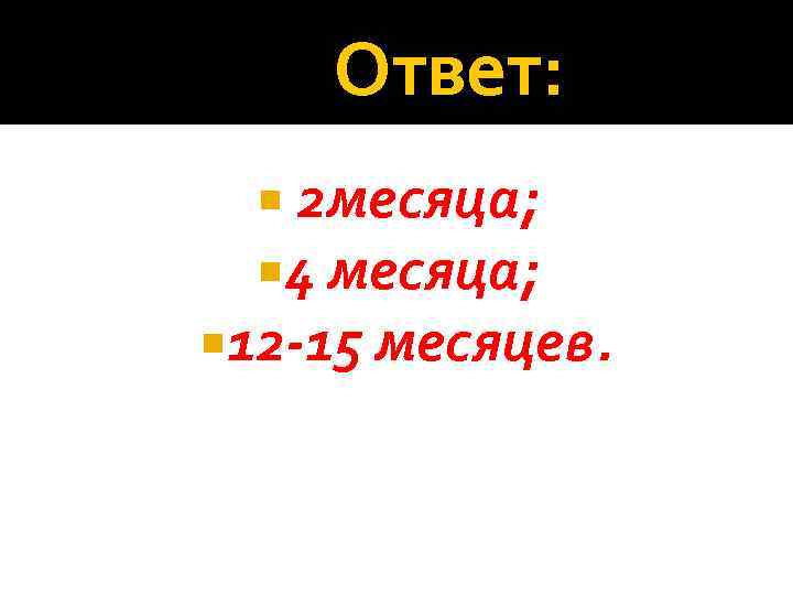  Ответ: 2 месяца; 4 месяца; 12 -15 месяцев. 