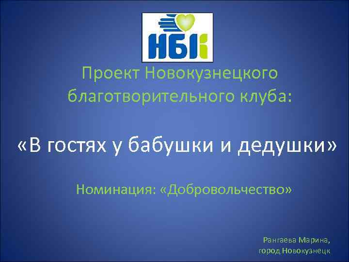 Проект Новокузнецкого благотворительного клуба: «В гостях у бабушки и дедушки» Номинация: «Добровольчество» Рангаева Марина,