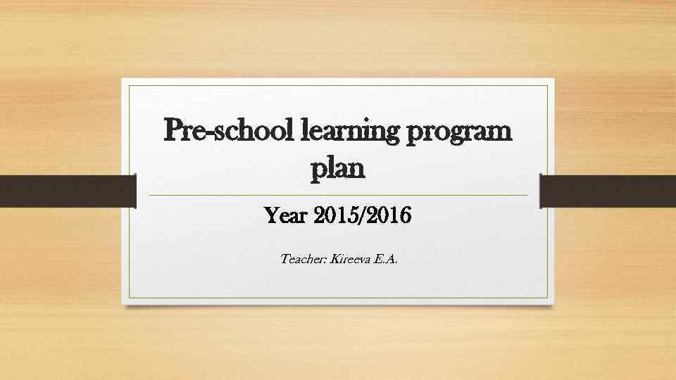 Pre-school learning program plan Year 2015/2016 Teacher: Kireeva E. A. 
