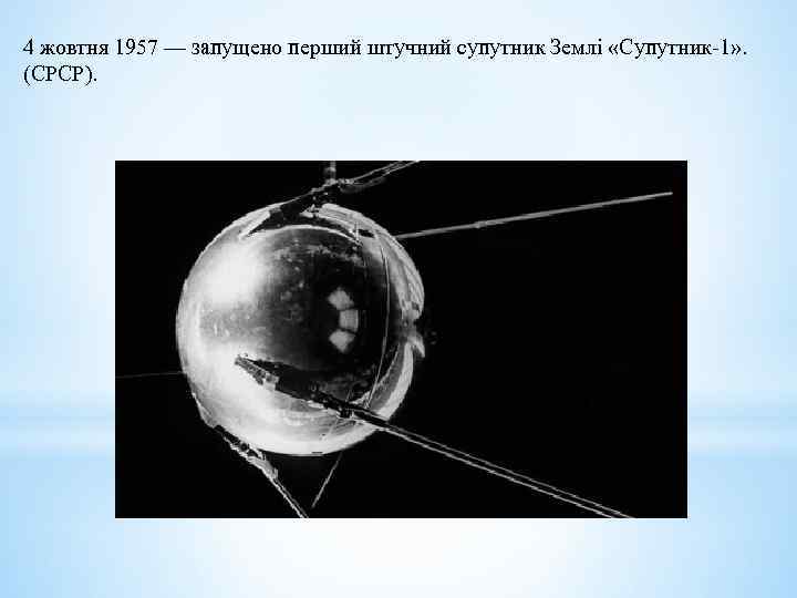 4 жовтня 1957 — запущено перший штучний супутник Землі «Супутник-1» . (СРСР). 