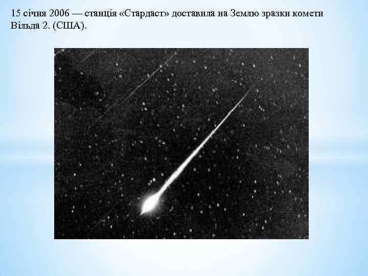 15 січня 2006 — станція «Стардаст» доставила на Землю зразки комети Вільда 2. (США).